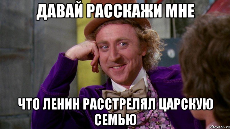 ДАВАЙ РАССКАЖИ МНЕ ЧТО ЛЕНИН РАССТРЕЛЯЛ ЦАРСКУЮ СЕМЬЮ, Мем Ну давай расскажи (Вилли Вонка)