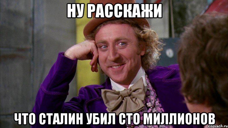 НУ РАССКАЖИ ЧТО СТАЛИН УБИЛ СТО МИЛЛИОНОВ, Мем Ну давай расскажи (Вилли Вонка)