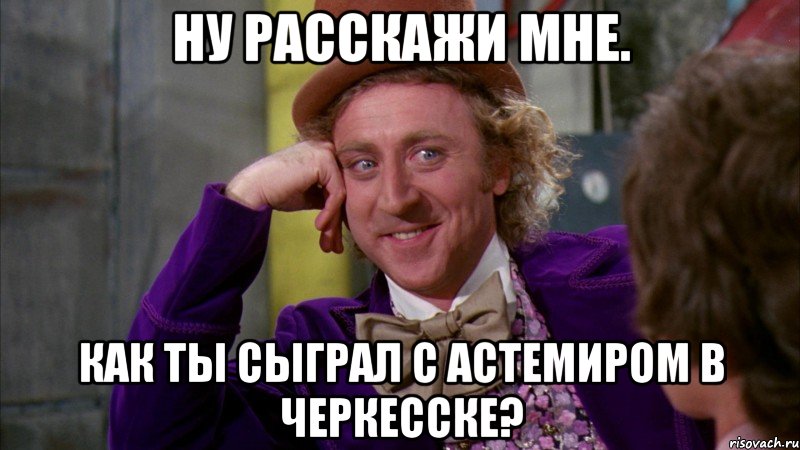 Ну расскажи мне. Как ты сыграл с Астемиром в Черкесске?, Мем Ну давай расскажи (Вилли Вонка)