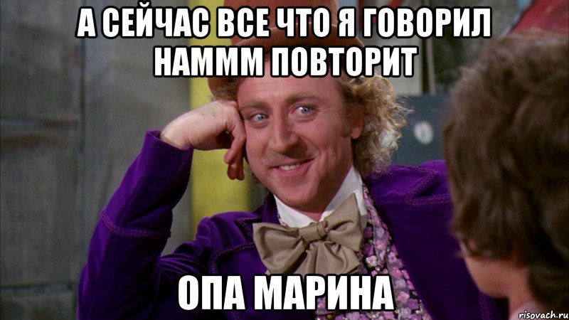 А сейчас все что я говорил наммм повторит опа Марина, Мем Ну давай расскажи (Вилли Вонка)