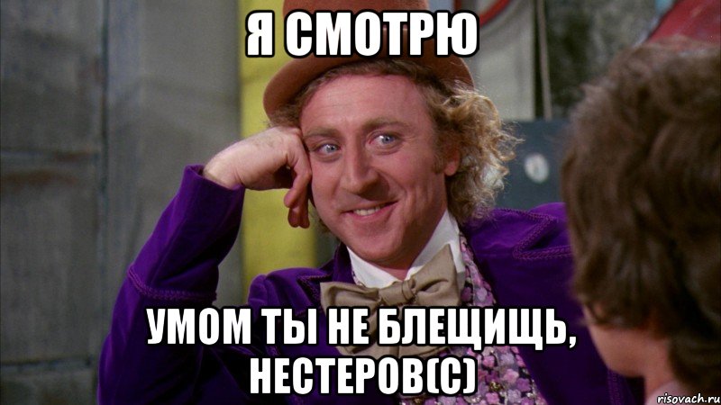 Я СМОТРЮ УМОМ ТЫ НЕ БЛЕЩИЩЬ, Нестеров(с), Мем Ну давай расскажи (Вилли Вонка)