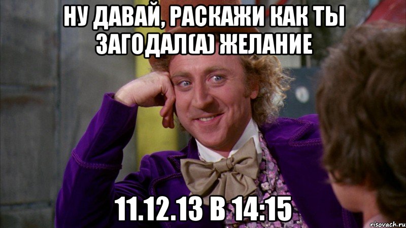 Ну давай, раскажи как ты загодал(а) желание 11.12.13 в 14:15, Мем Ну давай расскажи (Вилли Вонка)