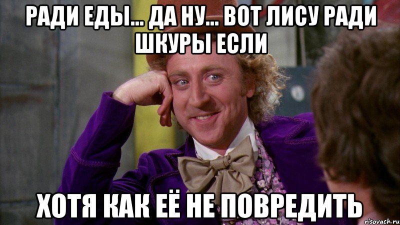 ради еды... да ну... вот лису ради шкуры если хотя как её не повредить, Мем Ну давай расскажи (Вилли Вонка)
