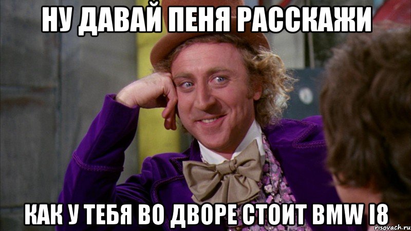 Ну давай пеня расскажи как у тебя во дворе стоит BMW i8, Мем Ну давай расскажи (Вилли Вонка)
