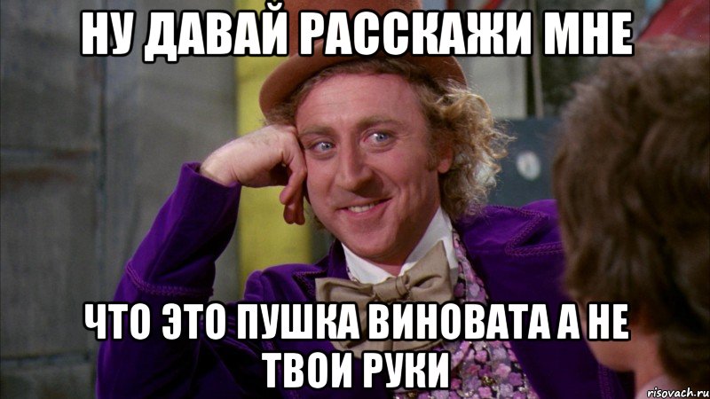 Ну давай расскажи мне Что это пушка виновата а не твои руки, Мем Ну давай расскажи (Вилли Вонка)