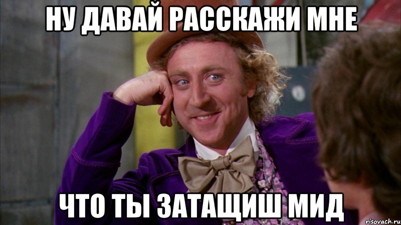 Ну давай расскажи мне что ты затащиш мид, Мем Ну давай расскажи (Вилли Вонка)