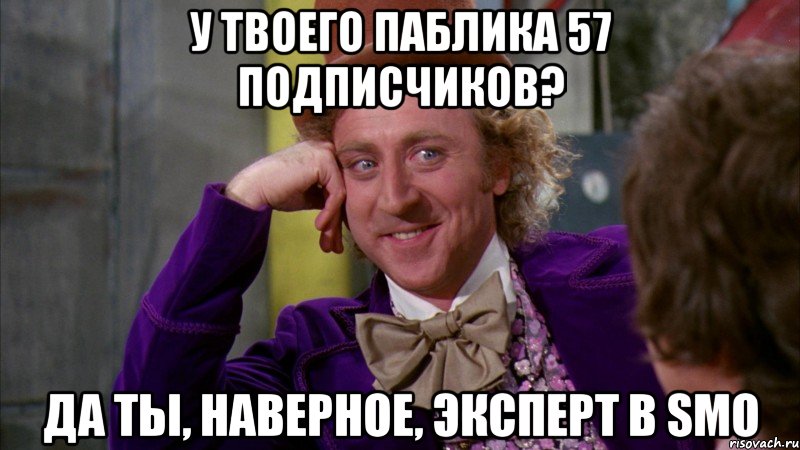 у твоего паблика 57 подписчиков? Да ты, наверное, эксперт в SMO, Мем Ну давай расскажи (Вилли Вонка)