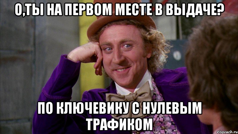 О,ты на первом месте в выдаче? По ключевику с нулевым трафиком, Мем Ну давай расскажи (Вилли Вонка)