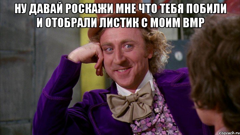 Ну давай роскажи мне что тебя побили и отобрали листик с моим ВМР , Мем Ну давай расскажи (Вилли Вонка)