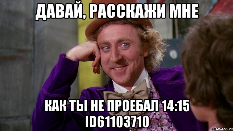 Давай, расскажи мне Как ты не проебал 14:15 id61103710, Мем Ну давай расскажи (Вилли Вонка)