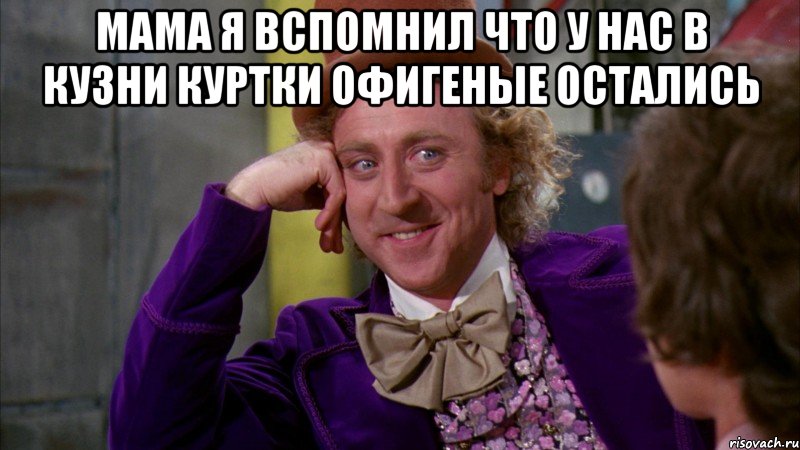 мама я вспомнил что у нас в кузни куртки офигеные остались , Мем Ну давай расскажи (Вилли Вонка)