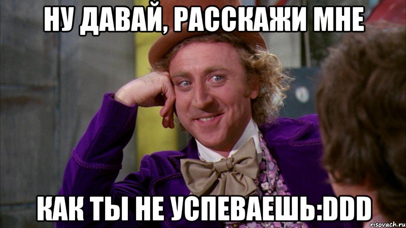 ну давай, расскажи мне как ты не успеваешь:DDD, Мем Ну давай расскажи (Вилли Вонка)