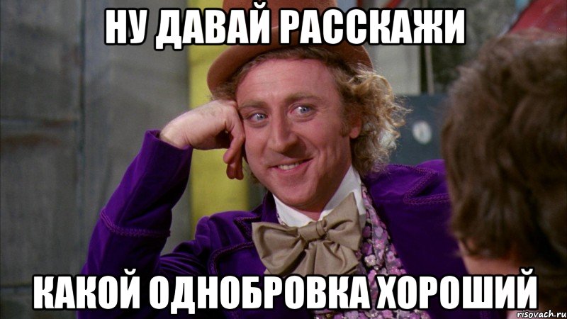 Ну давай расскажи Какой однобровка хороший, Мем Ну давай расскажи (Вилли Вонка)