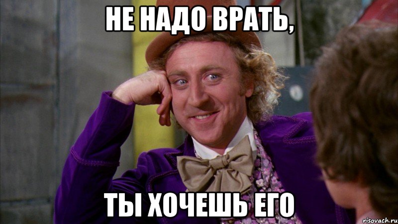 Не надо врать, Ты хочешь его, Мем Ну давай расскажи (Вилли Вонка)