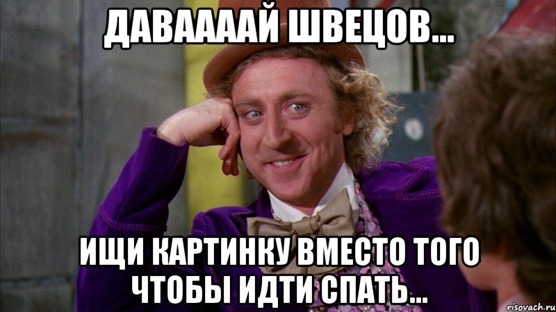 Даваааай Швецов... Ищи картинку вместо того чтобы идти спать..., Мем Ну давай расскажи (Вилли Вонка)