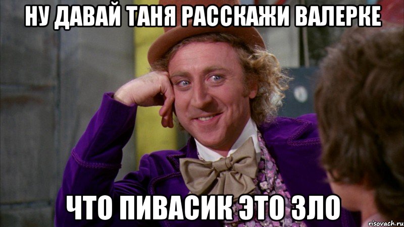 ну давай Таня расскажи Валерке что пивасик это зло, Мем Ну давай расскажи (Вилли Вонка)