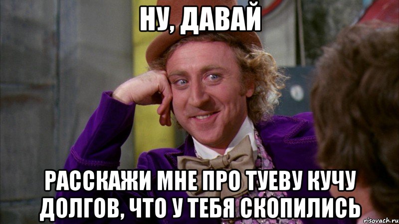 Ну, давай Расскажи мне про туеву кучу долгов, что у тебя скопились, Мем Ну давай расскажи (Вилли Вонка)