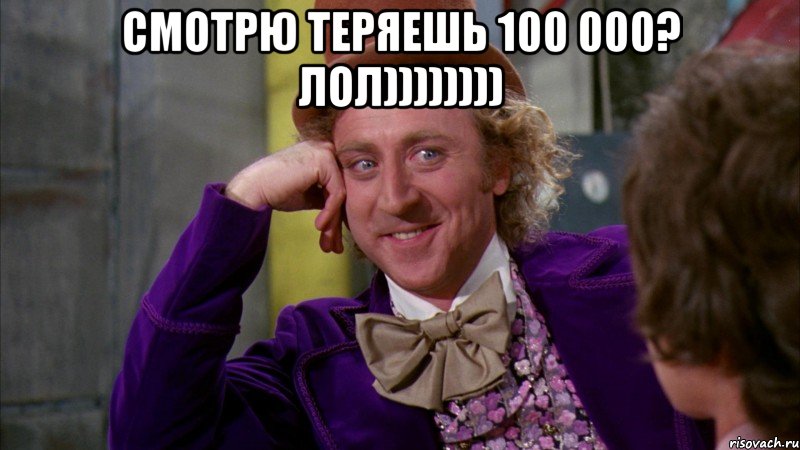 Смотрю теряешь 100 000? ЛОЛ)))))))) , Мем Ну давай расскажи (Вилли Вонка)