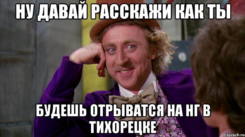 ну давай расскажи как ты будешь отрыватся на НГ в Тихорецке, Мем Ну давай расскажи (Вилли Вонка)