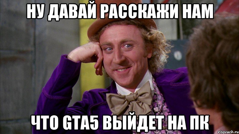 ну давай расскажи нам что gta5 выйдет На пк, Мем Ну давай расскажи (Вилли Вонка)