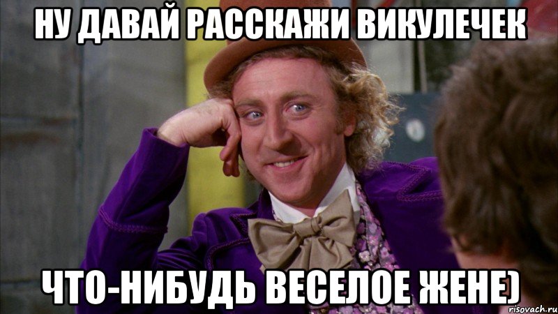 Ну давай расскажи Викулечек Что-нибудь веселое Жене), Мем Ну давай расскажи (Вилли Вонка)