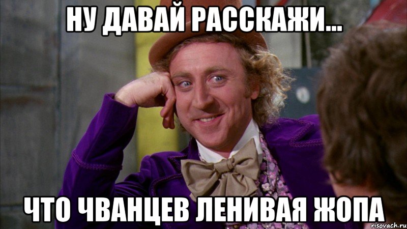 ну давай расскажи... что чванцев ленивая жопа, Мем Ну давай расскажи (Вилли Вонка)