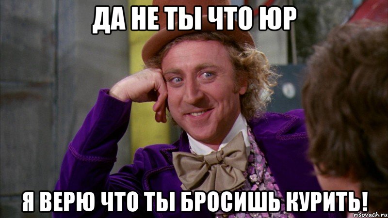 Да не ты что Юр Я верю что ты бросишь курить!, Мем Ну давай расскажи (Вилли Вонка)