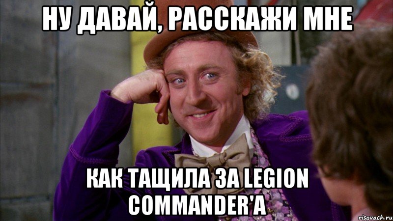 Ну давай, расскажи мне как тащила за Legion commander'a