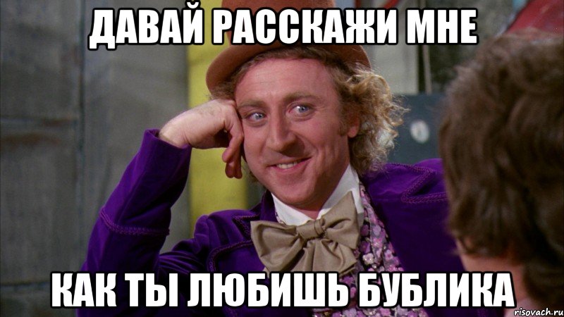 Давай расскажи мне как ты любишь Бублика, Мем Ну давай расскажи (Вилли Вонка)