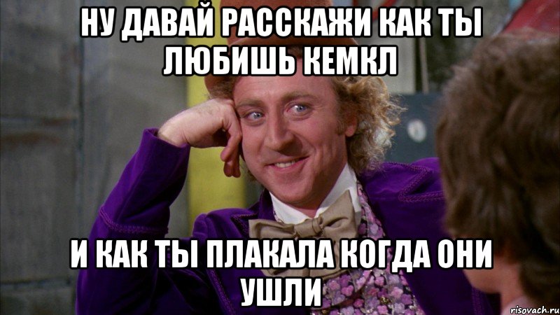 Ну давай расскажи как ты любишь кемкл и как ты плакала когда они ушли, Мем Ну давай расскажи (Вилли Вонка)