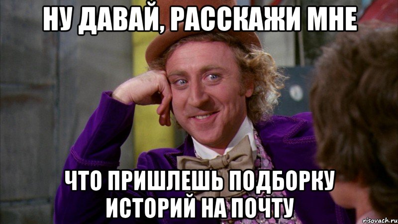 ну давай, расскажи мне что пришлешь подборку историй на почту, Мем Ну давай расскажи (Вилли Вонка)