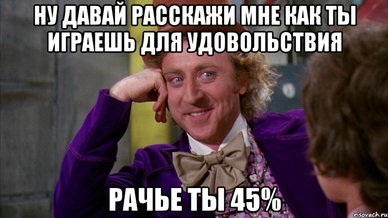 Ну давай расскажи мне как ты играешь для удовольствия рачье ты 45%, Мем Ну давай расскажи (Вилли Вонка)