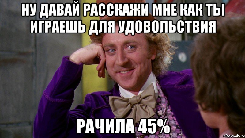 Ну давай расскажи мне как ты играешь для удовольствия рачила 45%, Мем Ну давай расскажи (Вилли Вонка)