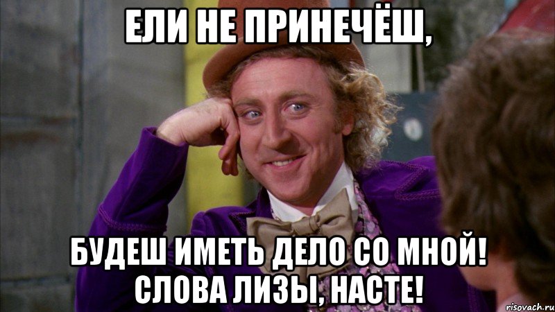 Ели не принечёш, будеш иметь дело со мной! Слова Лизы, Насте!, Мем Ну давай расскажи (Вилли Вонка)