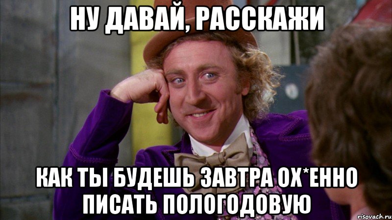 ну давай, расскажи как ты будешь завтра ох*енно писать пологодовую, Мем Ну давай расскажи (Вилли Вонка)