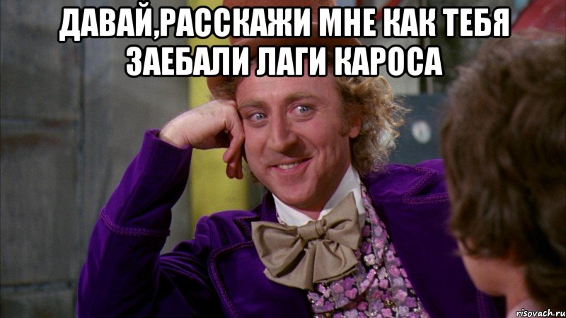 Давай,Расскажи мне как тебя заебали лаги кароса , Мем Ну давай расскажи (Вилли Вонка)