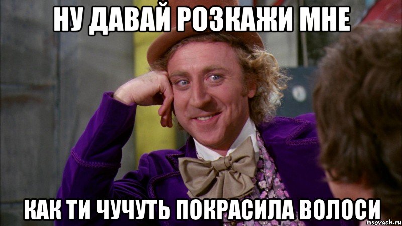 Ну давай розкажи мне Как ти чучуть покрасила волоси, Мем Ну давай расскажи (Вилли Вонка)