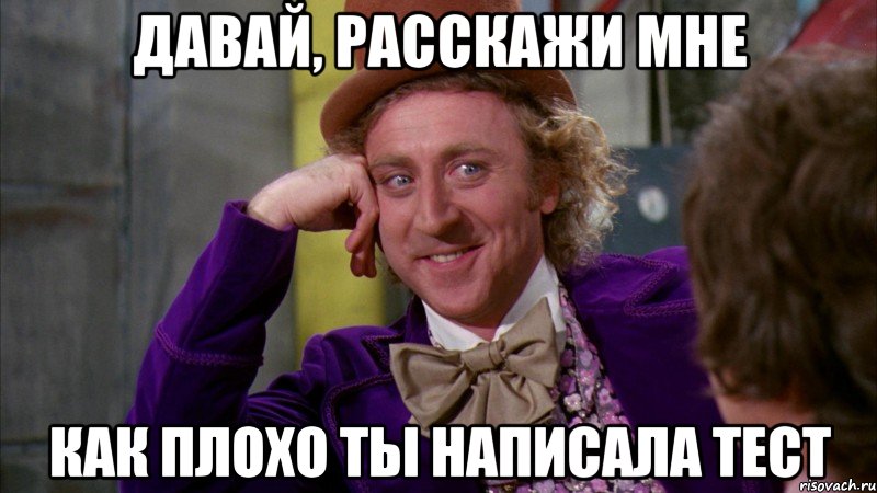 давай, расскажи мне как плохо ты написала тест, Мем Ну давай расскажи (Вилли Вонка)