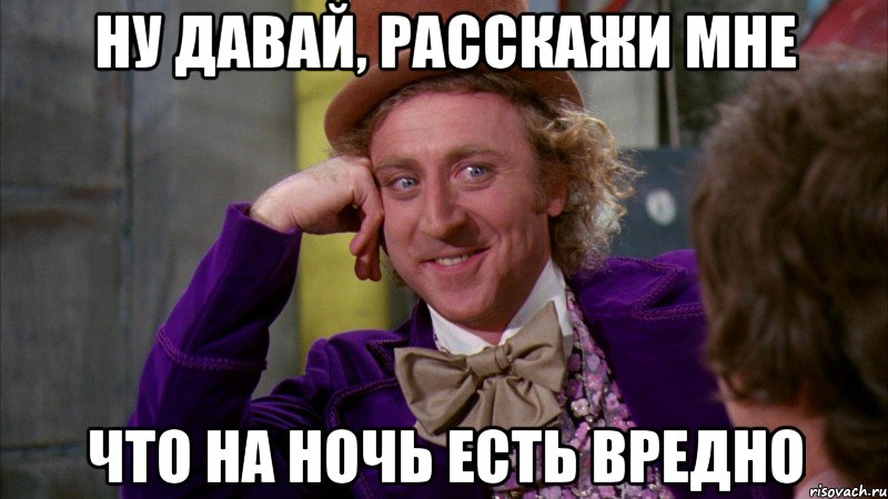 Ну давай, расскажи мне что на ночь есть вредно, Мем Ну давай расскажи (Вилли Вонка)