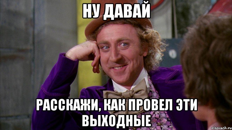 Ну давай Расскажи, как провел эти выходные, Мем Ну давай расскажи (Вилли Вонка)