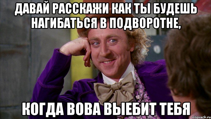 Давай расскажи как ты будешь нагибаться в подворотне, Когда Вова выебит тебя, Мем Ну давай расскажи (Вилли Вонка)