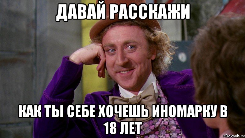 Давай расскажи Как ты себе хочешь иномарку в 18 лет, Мем Ну давай расскажи (Вилли Вонка)