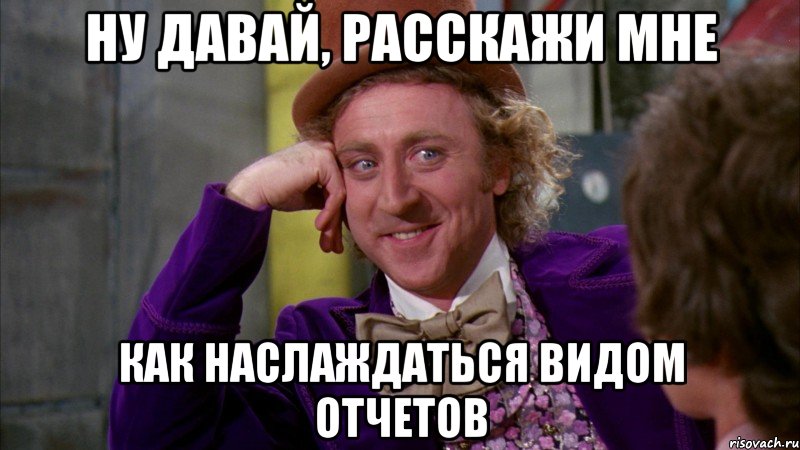 Ну давай, расскажи мне как наслаждаться видом отчетов, Мем Ну давай расскажи (Вилли Вонка)