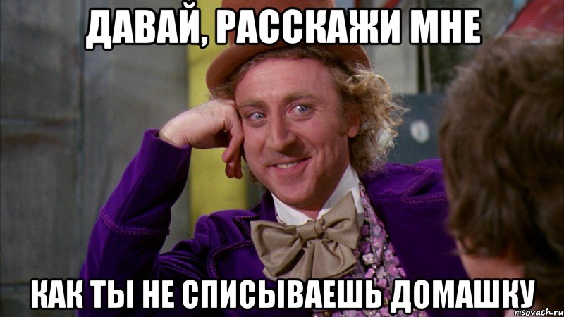 ДАВАЙ, РАССКАЖИ МНЕ КАК ТЫ НЕ СПИСЫВАЕШЬ ДОМАШКУ, Мем Ну давай расскажи (Вилли Вонка)