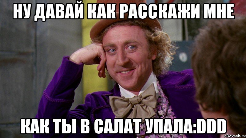 ну давай как расскажи мне как ты в салат упала:DDD, Мем Ну давай расскажи (Вилли Вонка)