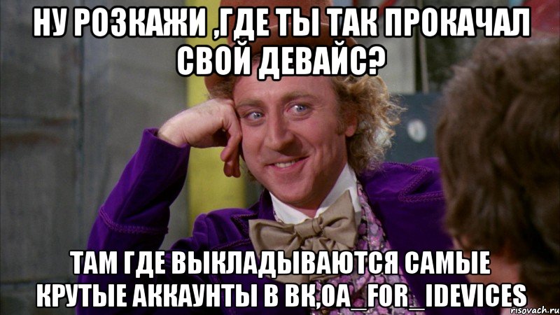 Ну розкажи ,где ты так прокачал свой девайс? Там где выкладываются самые крутые аккаунты в ВК,oa_for_idevices, Мем Ну давай расскажи (Вилли Вонка)