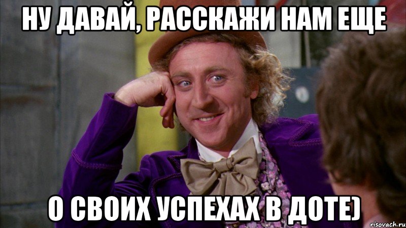 Ну давай, расскажи нам еще о своих успехах в доте), Мем Ну давай расскажи (Вилли Вонка)