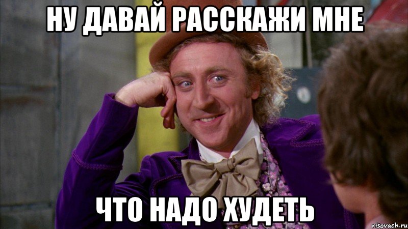 ну давай расскажи мне что надо худеть, Мем Ну давай расскажи (Вилли Вонка)