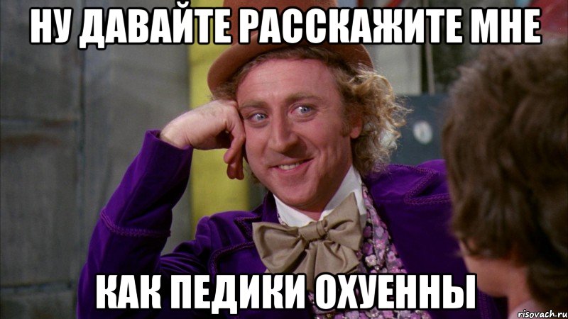 ну давайте расскажите мне как педики охуенны, Мем Ну давай расскажи (Вилли Вонка)