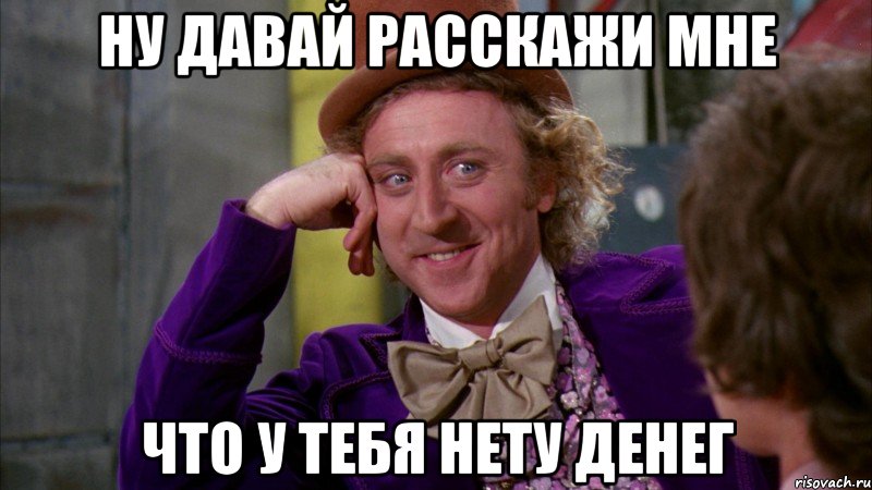 ну давай расскажи мне что у тебя нету денег, Мем Ну давай расскажи (Вилли Вонка)